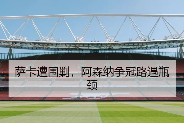 萨卡遭围剿，阿森纳争冠路遇瓶颈