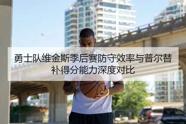 勇士队维金斯季后赛防守效率与普尔替补得分能力深度对比