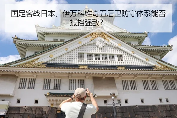 国足客战日本，伊万科维奇五后卫防守体系能否抵挡强敌？