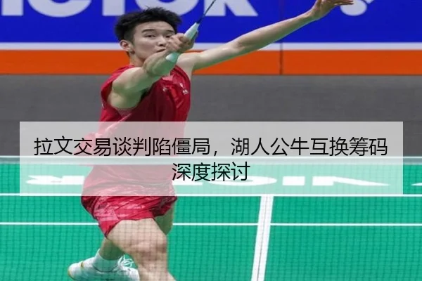 拉文交易谈判陷僵局，湖人公牛互换筹码深度探讨