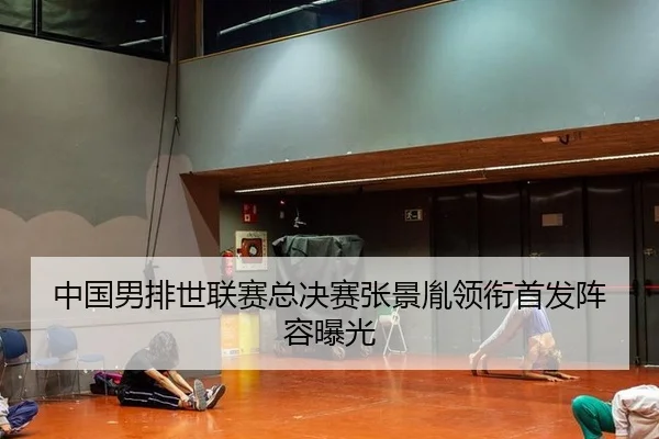 中国男排世联赛总决赛张景胤领衔首发阵容曝光