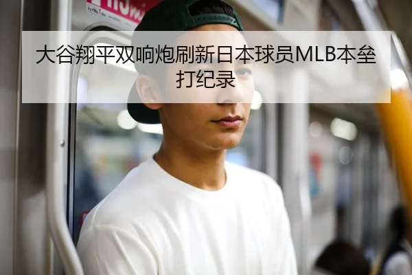 大谷翔平双响炮刷新日本球员MLB本垒打纪录