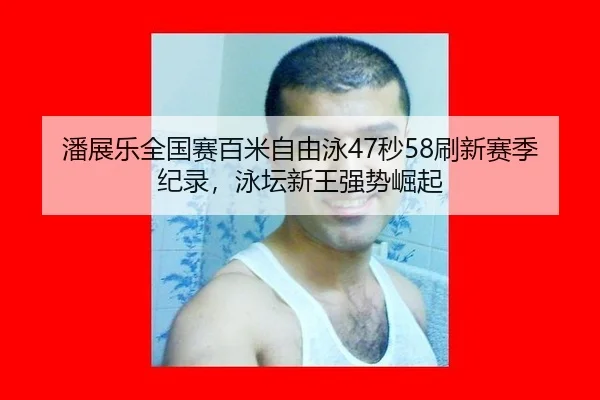 潘展乐全国赛百米自由泳47秒58刷新赛季纪录，泳坛新王强势崛起