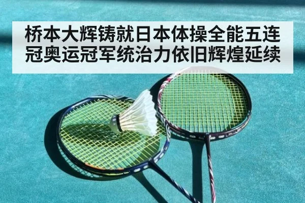 桥本大辉铸就日本体操全能五连冠奥运冠军统治力依旧辉煌延续