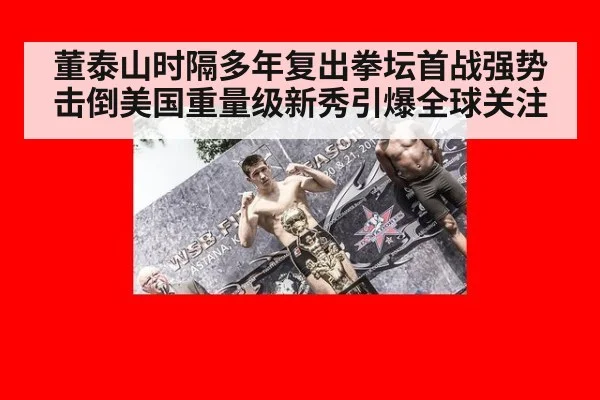 董泰山时隔多年复出拳坛首战强势击倒美国重量级新秀引爆全球关注