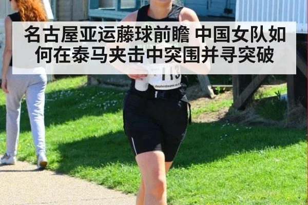 名古屋亚运藤球前瞻 中国女队如何在泰马夹击中突围并寻突破
