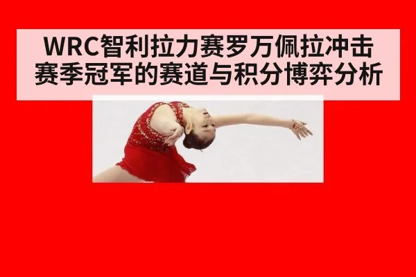 WRC智利拉力赛罗万佩拉冲击赛季冠军的赛道与积分博弈分析